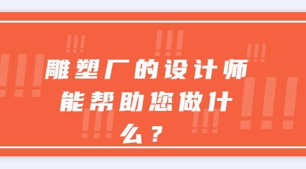 雕塑廠(chǎng)的設(shè)計(jì)師能幫助您做什么？