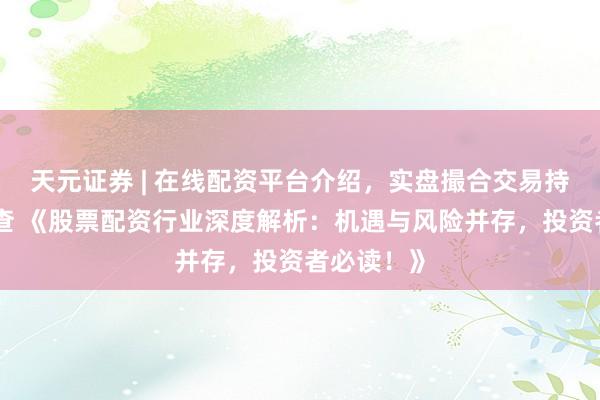 天元证券 | 在线配资平台介绍，实盘撮合交易持仓实时可查 《股票配资行业深度解析：机遇与风险并存，投资者必读！》