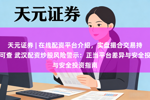 天元证券 | 在线配资平台介绍，实盘撮合交易持仓实时可查 武汉配资炒股风险警示：正当平台差异与安全投资指南