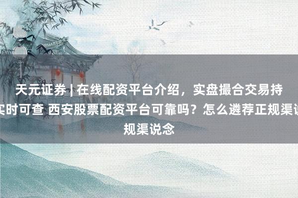 天元证券 | 在线配资平台介绍，实盘撮合交易持仓实时可查 西安股票配资平台可靠吗？怎么遴荐正规渠说念