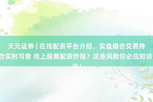 天元证券 | 在线配资平台介绍，实盘撮合交易持仓实时可查 线上股票配资炒股？这些风险你必应知谈！