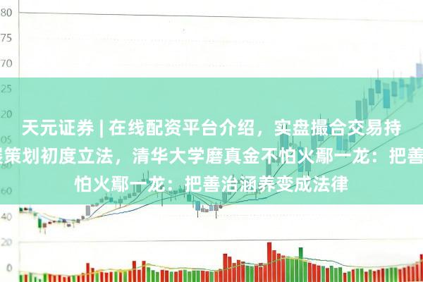 天元证券 | 在线配资平台介绍，实盘撮合交易持仓实时可查 发展策划初度立法，清华大学磨真金不怕火鄢一龙：把善治涵养变成法律