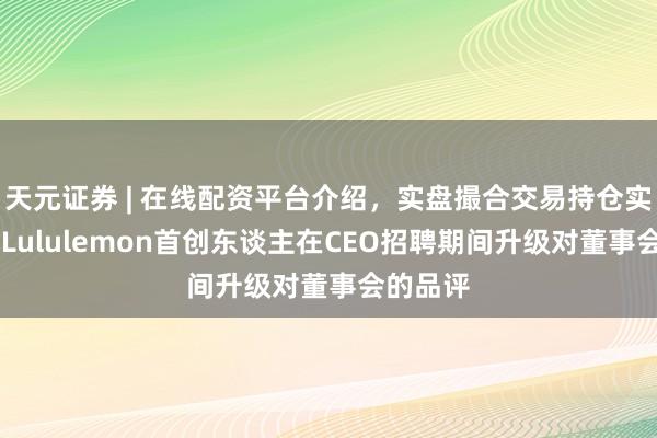 天元证券 | 在线配资平台介绍，实盘撮合交易持仓实时可查 Lululemon首创东谈主在CEO招聘期间升级对董事会的品评