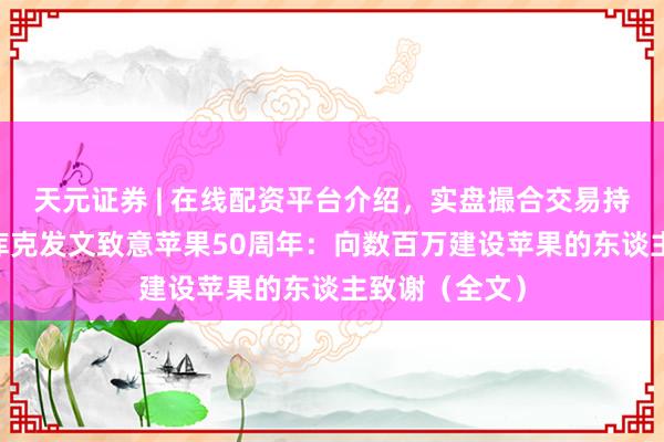 天元证券 | 在线配资平台介绍，实盘撮合交易持仓实时可查 库克发文致意苹果50周年：向数百万建设苹果的东谈主致谢（全文）