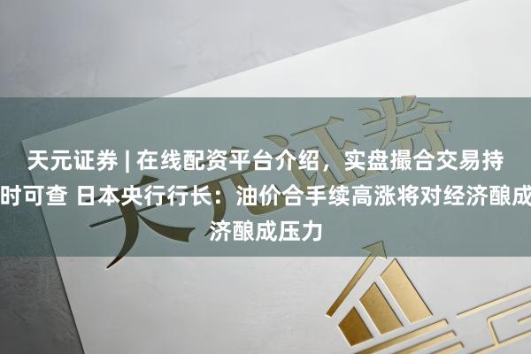 天元证券 | 在线配资平台介绍，实盘撮合交易持仓实时可查 日本央行行长：油价合手续高涨将对经济酿成压力